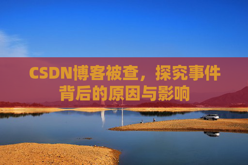 CSDN博客被查，探究事件背后的原因与影响